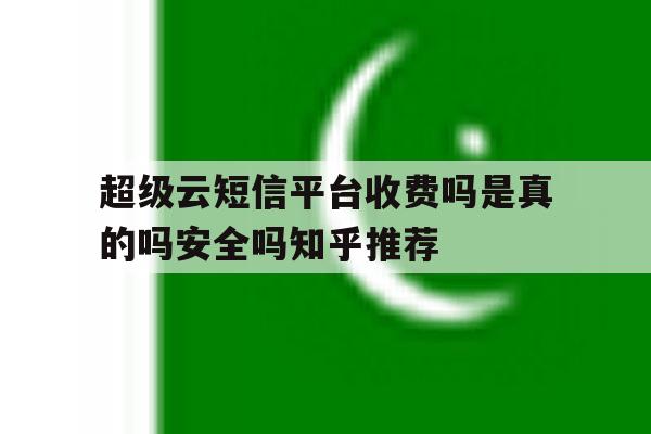 超级云短信平台收费吗是真的吗安全吗知乎推荐 超级云短信平台收费吗是真的吗安全吗知乎推荐