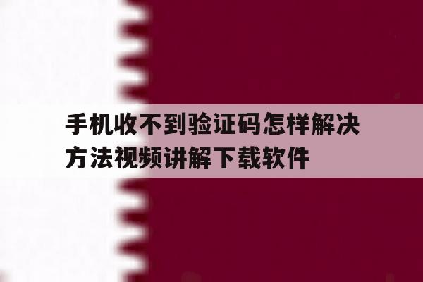 手机收不到验证码怎样解决方法视频讲解下载软件 手机收不到验证码怎样解决方法视频讲解下载软件