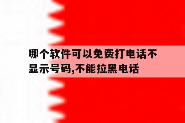 哪个软件可以免费打电话不显示号码,不能拉黑电话 哪个软件可以免费打电话不显示号码,不能拉黑电话