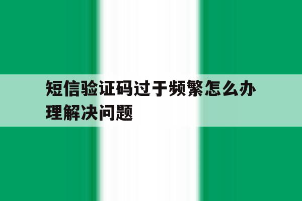 短信验证码过于频繁怎么办理解决问题 短信验证码过于频繁怎么办理解决问题