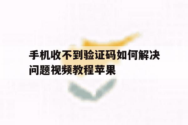 手机收不到验证码如何解决问题视频教程苹果 手机收不到验证码如何解决问题视频教程苹果