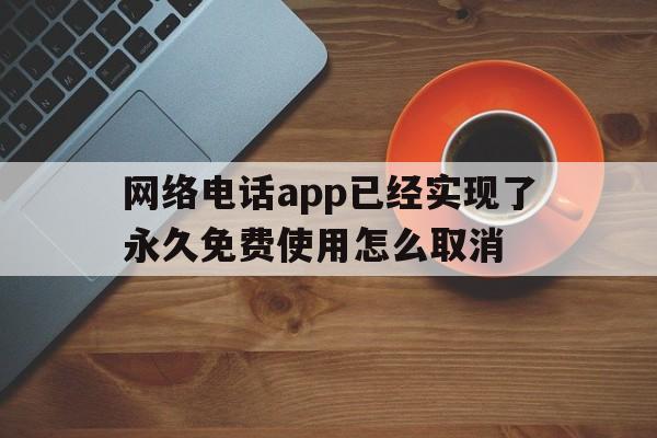网络电话app已经实现了永久免费使用怎么取消 网络电话app已经实现了永久免费使用怎么取消