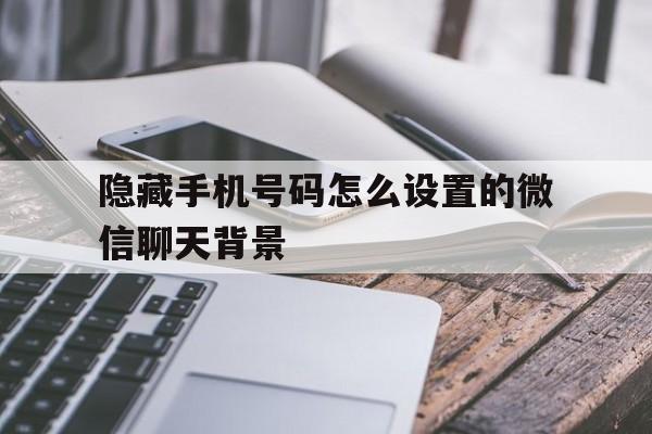 隐藏手机号码怎么设置的微信聊天背景 隐藏手机号码怎么设置的微信聊天背景
