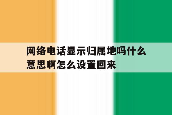 网络电话显示归属地吗什么意思啊怎么设置回来 网络电话显示归属地吗什么意思啊怎么设置回来
