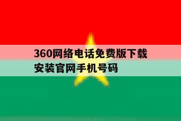 360网络电话免费版下载安装官网手机号码 360网络电话免费版下载安装官网手机号码