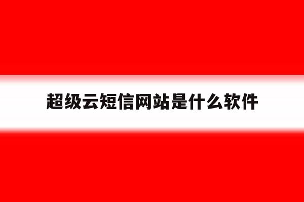 超级云短信网站是什么软件 超级云短信网站是什么软件