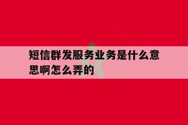 短信群发服务业务是什么意思啊怎么弄的 短信群发服务业务是什么意思啊怎么弄的