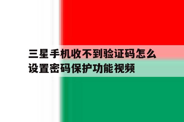 三星手机收不到验证码怎么设置密码保护功能视频 三星手机收不到验证码怎么设置密码保护功能视频