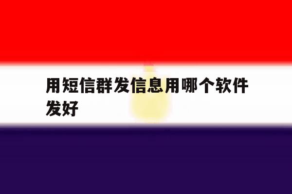 用短信群发信息用哪个软件发好 用短信群发信息用哪个软件发好