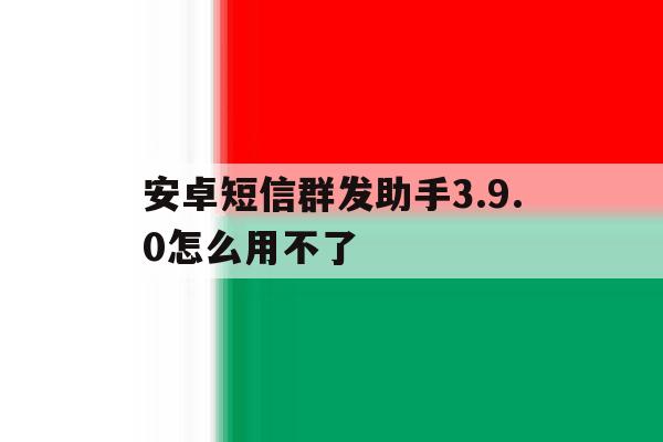 安卓短信群发助手3.9.0怎么用不了 安卓短信群发助手3.9.0怎么用不了