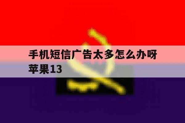 手机短信广告太多怎么办呀苹果13 手机短信广告太多怎么办呀苹果13
