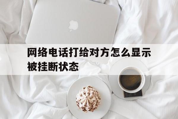 网络电话打给对方怎么显示被挂断状态 网络电话打给对方怎么显示被挂断状态