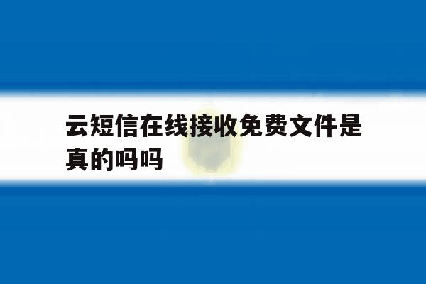 云短信在线接收免费文件是真的吗吗 云短信在线接收免费文件是真的吗吗