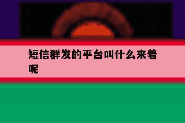 短信群发的平台叫什么来着呢 短信群发的平台叫什么来着呢