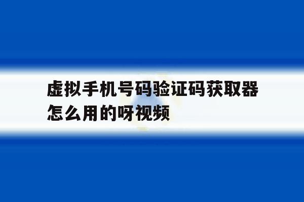 虚拟手机号码验证码获取器怎么用的呀视频 虚拟手机号码验证码获取器怎么用的呀视频