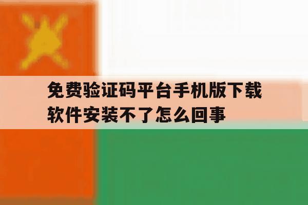 免费验证码平台手机版下载软件安装不了怎么回事 免费验证码平台手机版下载软件安装不了怎么回事