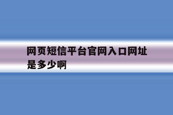 网页短信平台官网入口网址是多少啊 网页短信平台官网入口网址是多少啊