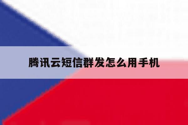 腾讯云短信群发怎么用手机 腾讯云短信群发怎么用手机