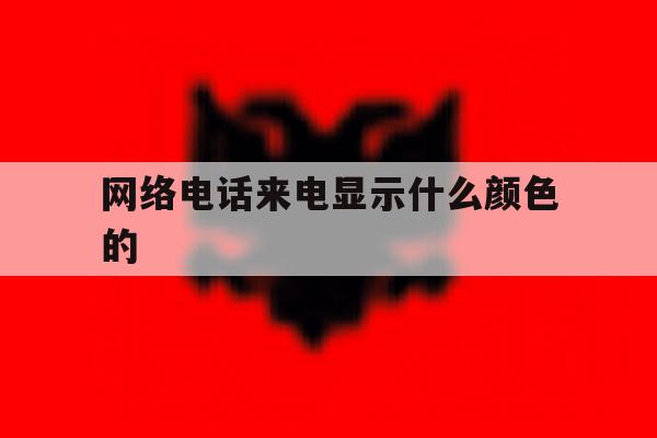 网络电话来电显示什么颜色的 网络电话来电显示什么颜色的