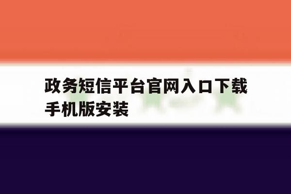政务短信平台官网入口下载手机版安装 政务短信平台官网入口下载手机版安装