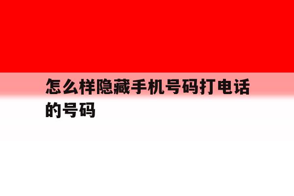怎么样隐藏手机号码打电话的号码 怎么样隐藏手机号码打电话的号码