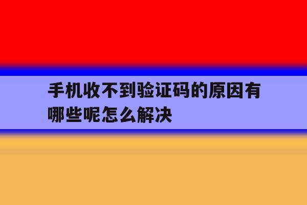 手机收不到验证码的原因有哪些呢怎么解决 手机收不到验证码的原因有哪些呢怎么解决