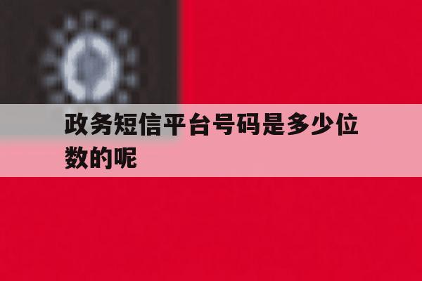 政务短信平台号码是多少位数的呢 政务短信平台号码是多少位数的呢