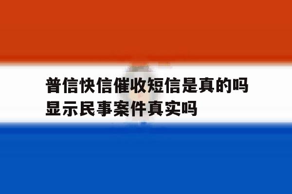 普信快信催收短信是真的吗显示民事案件真实吗 普信快信催收短信是真的吗显示民事案件真实吗