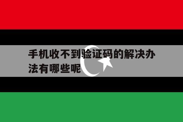 手机收不到验证码的解决办法有哪些呢 手机收不到验证码的解决办法有哪些呢