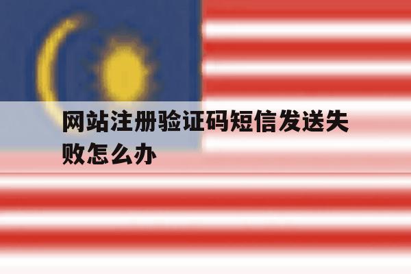 网站注册验证码短信发送失败怎么办 网站注册验证码短信发送失败怎么办