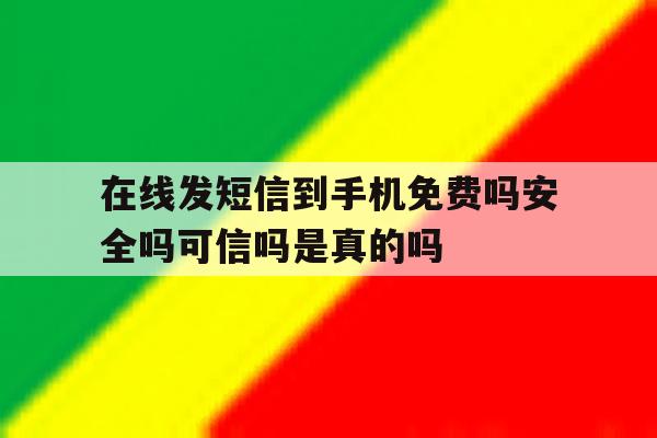 在线发短信到手机免费吗安全吗可信吗是真的吗 在线发短信到手机免费吗安全吗可信吗是真的吗