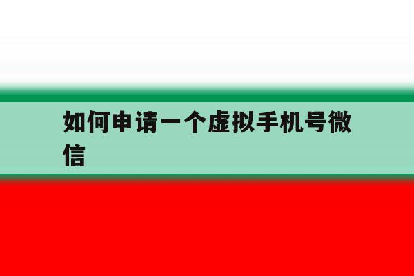 如何申请一个虚拟手机号微信 如何申请一个虚拟手机号微信