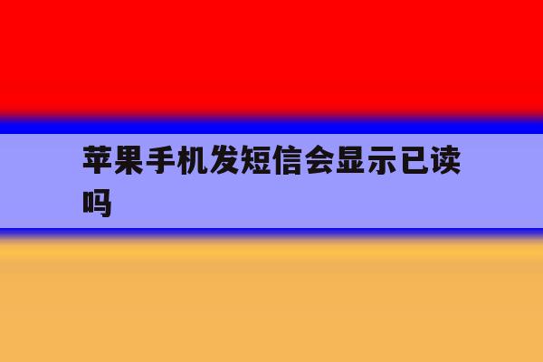 苹果手机发短信会显示已读吗 苹果手机发短信会显示已读吗