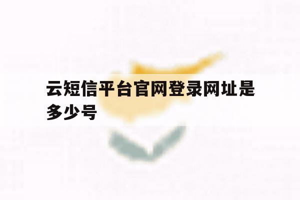 云短信平台官网登录网址是多少号 云短信平台官网登录网址是多少号