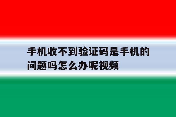 手机收不到验证码是手机的问题吗怎么办呢视频 手机收不到验证码是手机的问题吗怎么办呢视频