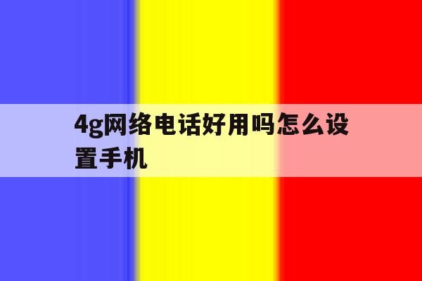 4g网络电话好用吗怎么设置手机 4g网络电话好用吗怎么设置手机