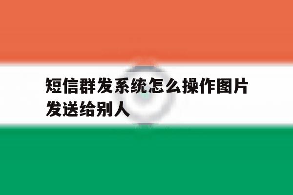 短信群发系统怎么操作图片发送给别人 短信群发系统怎么操作图片发送给别人
