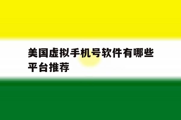 美国虚拟手机号软件有哪些平台推荐 美国虚拟手机号软件有哪些平台推荐