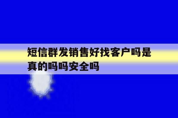 短信群发销售好找客户吗是真的吗吗安全吗 短信群发销售好找客户吗是真的吗吗安全吗