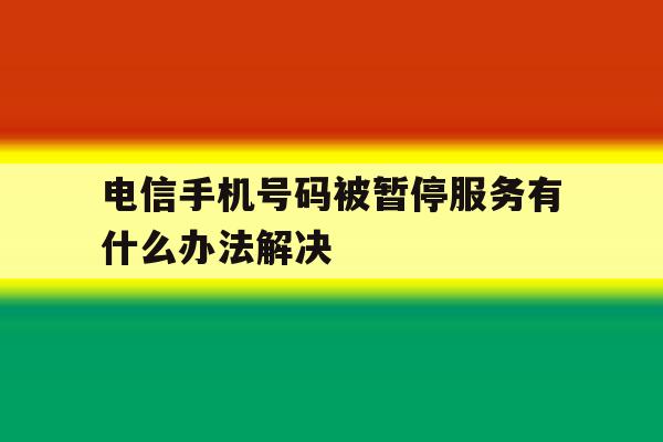 电信手机号码被暂停服务有什么办法解决 电信手机号码被暂停服务有什么办法解决