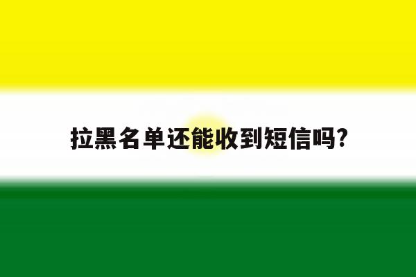 拉黑名单还能收到短信吗? 拉黑名单还能收到短信吗?