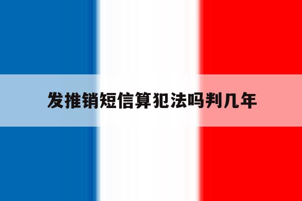 发推销短信算犯法吗判几年 发推销短信算犯法吗判几年