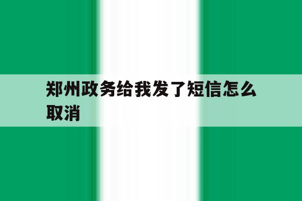郑州政务给我发了短信怎么取消 郑州政务给我发了短信怎么取消