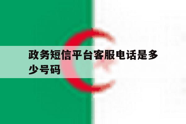政务短信平台客服电话是多少号码 政务短信平台客服电话是多少号码