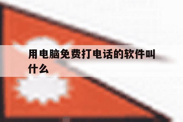 用电脑免费打电话的软件叫什么 用电脑免费打电话的软件叫什么