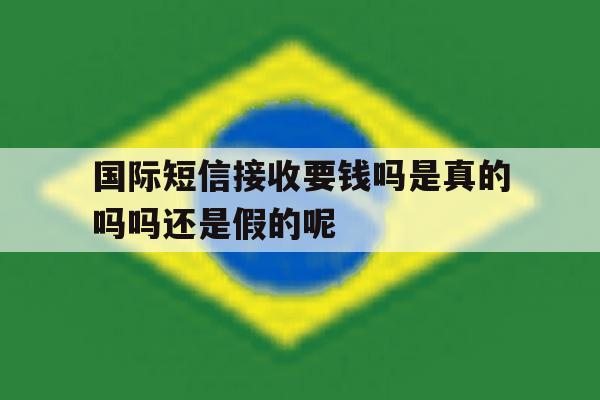 国际短信接收要钱吗是真的吗吗还是假的呢 国际短信接收要钱吗是真的吗吗还是假的呢