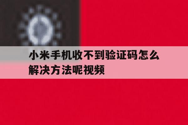 小米手机收不到验证码怎么解决方法呢视频 小米手机收不到验证码怎么解决方法呢视频