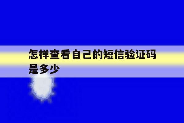 怎样查看自己的短信验证码是多少 怎样查看自己的短信验证码是多少
