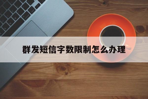 群发短信字数限制怎么办理 群发短信字数限制怎么办理