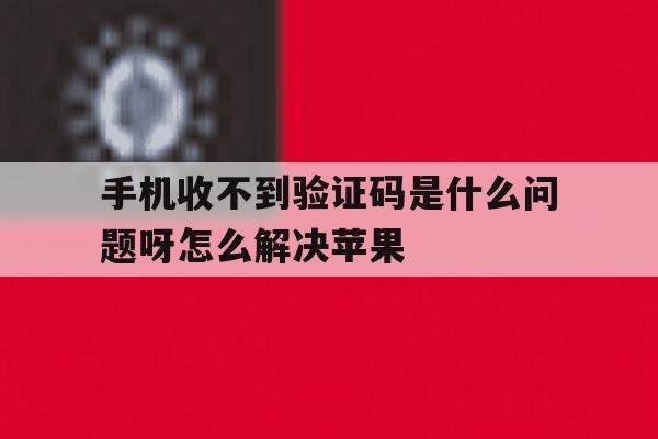 手机收不到验证码是什么问题呀怎么解决苹果 手机收不到验证码是什么问题呀怎么解决苹果